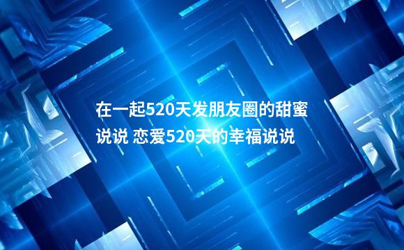 在一起520天发朋友圈的甜蜜说说 恋爱520天的幸福说说